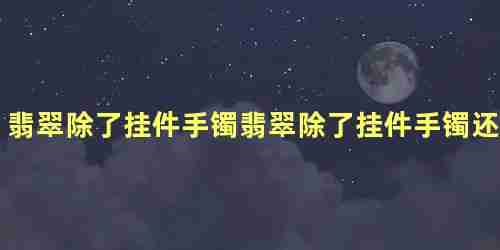 翡翠除了挂件手镯翡翠除了挂件手镯还可以能做什么